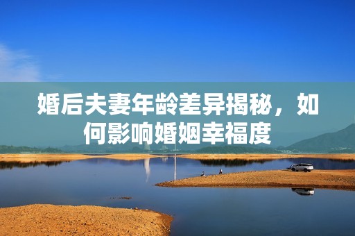 婚后夫妻年龄差异揭秘，如何影响婚姻幸福度