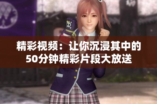 精彩视频：让你沉浸其中的50分钟精彩片段大放送