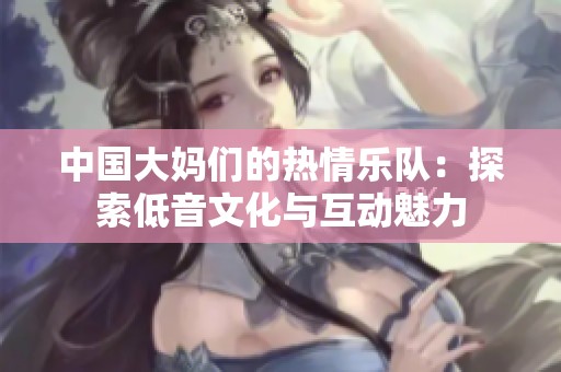 中国大妈们的热情乐队：探索低音文化与互动魅力