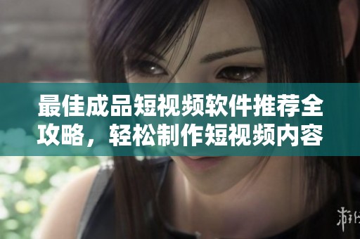 最佳成品短视频软件推荐全攻略，轻松制作短视频内容