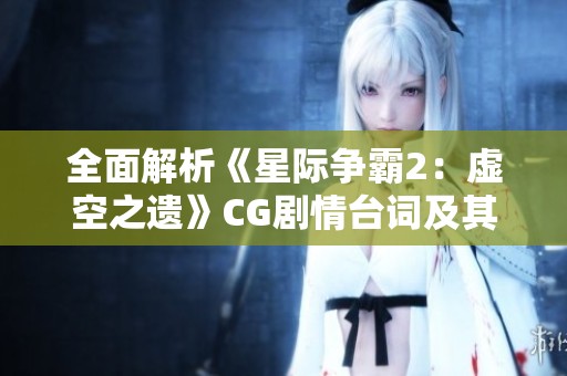 全面解析《星际争霸2：虚空之遗》CG剧情台词及其宇宙观深度剖析