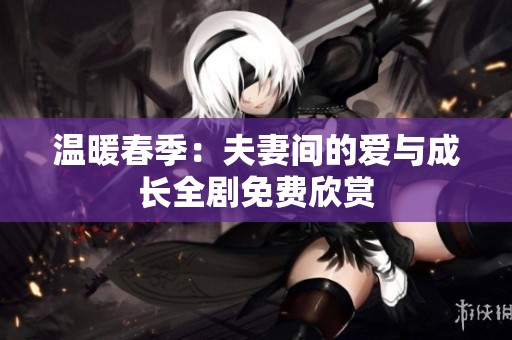 温暖春季：夫妻间的爱与成长全剧免费欣赏
