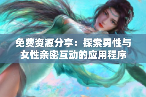 免费资源分享：探索男性与女性亲密互动的应用程序