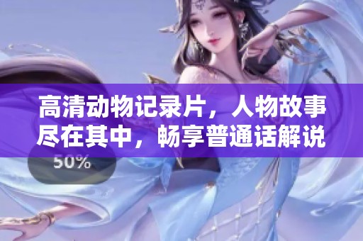 高清动物记录片，人物故事尽在其中，畅享普通话解说