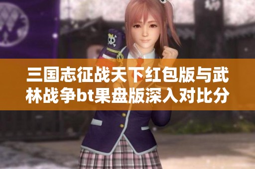三国志征战天下红包版与武林战争bt果盘版深入对比分析，哪个更具乐趣和挑战性