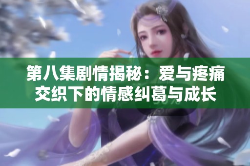 第八集剧情揭秘：爱与疼痛交织下的情感纠葛与成长