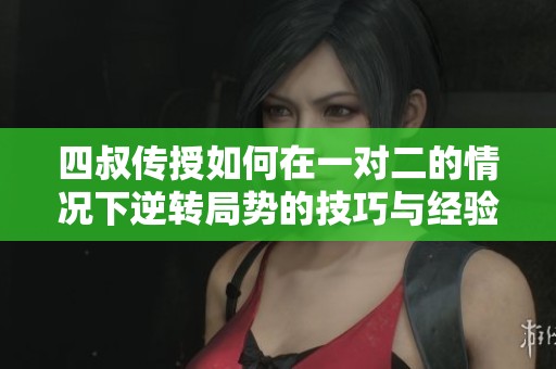 四叔传授如何在一对二的情况下逆转局势的技巧与经验