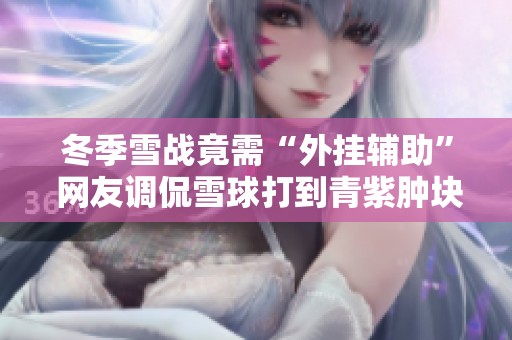 冬季雪战竟需“外挂辅助” 网友调侃雪球打到青紫肿块的痛苦体验