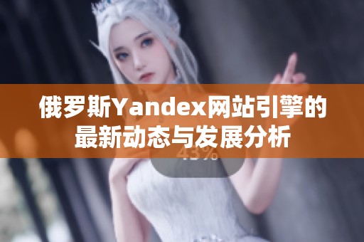 俄罗斯Yandex网站引擎的最新动态与发展分析
