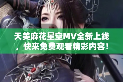 天美麻花星空MV全新上线，快来免费观看精彩内容！