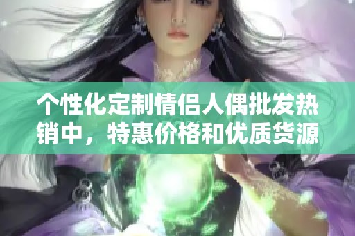 个性化定制情侣人偶批发热销中，特惠价格和优质货源等你来选购！