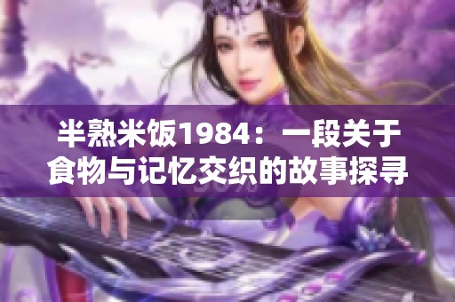 半熟米饭1984：一段关于食物与记忆交织的故事探寻