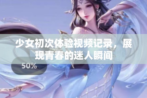 少女初次体验视频记录，展现青春的迷人瞬间