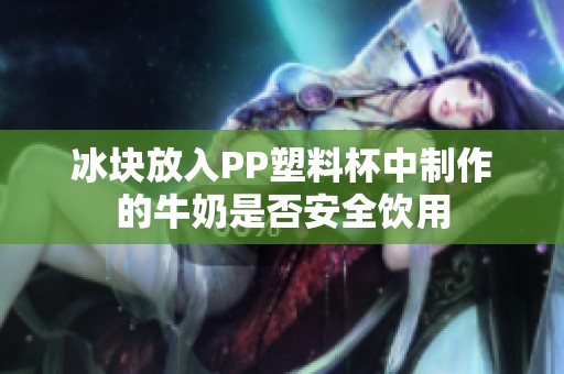 冰块放入PP塑料杯中制作的牛奶是否安全饮用