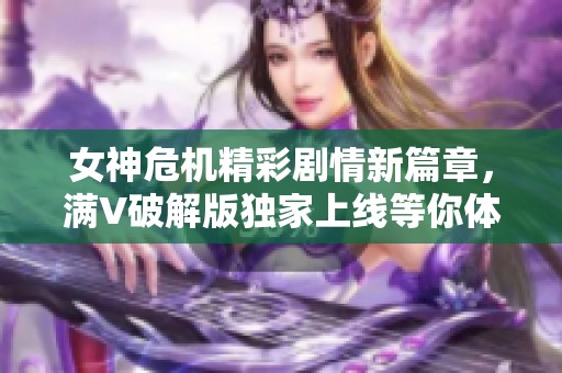 女神危机精彩剧情新篇章，满V破解版独家上线等你体验