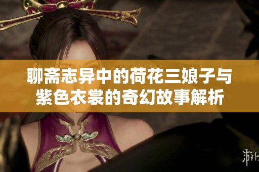 聊斋志异中的荷花三娘子与紫色衣裳的奇幻故事解析