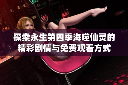 探索永生第四季海噬仙灵的精彩剧情与免费观看方式