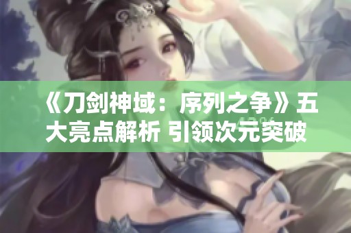 《刀剑神域：序列之争》五大亮点解析 引领次元突破新纪元之旅