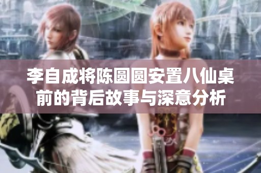 李自成将陈圆圆安置八仙桌前的背后故事与深意分析