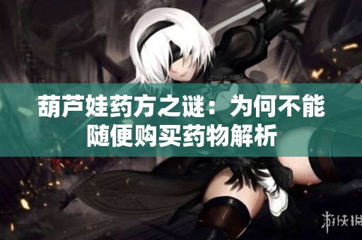 葫芦娃药方之谜：为何不能随便购买药物解析
