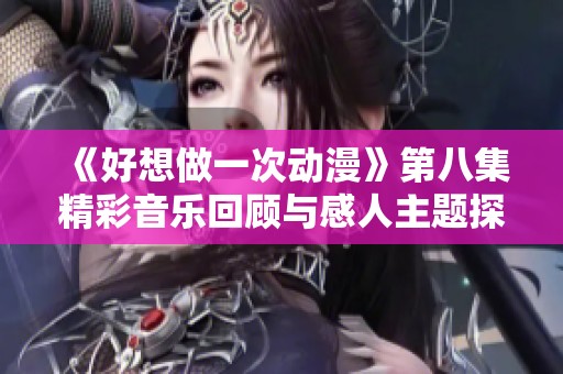 《好想做一次动漫》第八集精彩音乐回顾与感人主题探讨