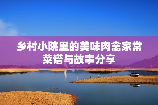 乡村小院里的美味肉禽家常菜谱与故事分享