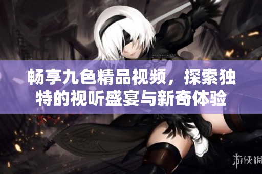 畅享九色精品视频，探索独特的视听盛宴与新奇体验