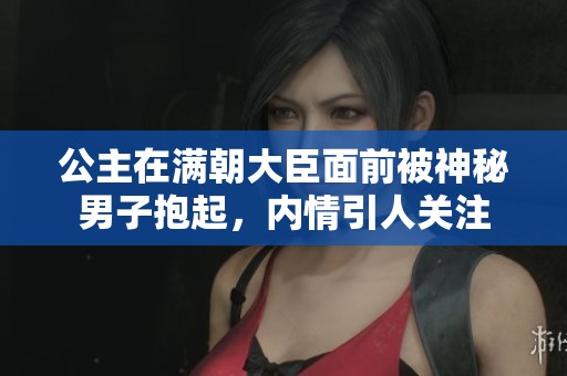 公主在满朝大臣面前被神秘男子抱起，内情引人关注