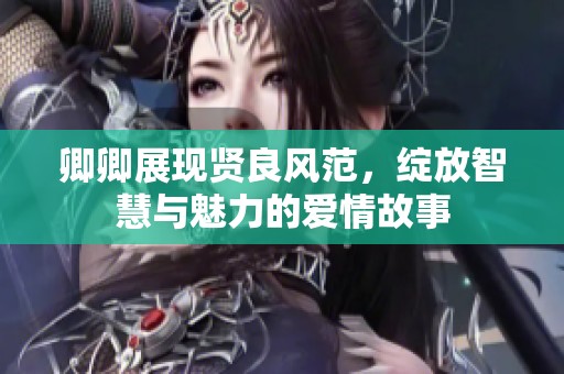 卿卿展现贤良风范，绽放智慧与魅力的爱情故事