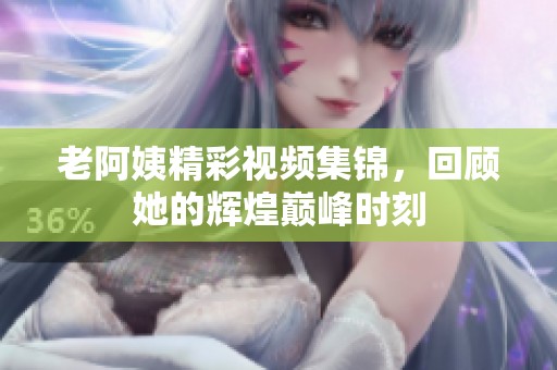 老阿姨精彩视频集锦，回顾她的辉煌巅峰时刻