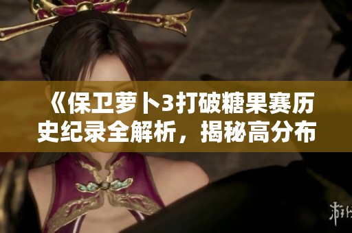 《保卫萝卜3打破糖果赛历史纪录全解析，揭秘高分布局的技巧与策略》