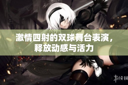 激情四射的双球舞台表演，释放动感与活力