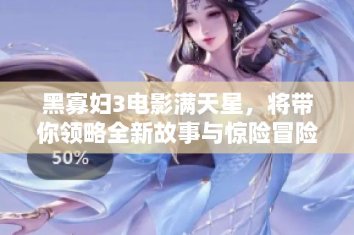 黑寡妇3电影满天星，将带你领略全新故事与惊险冒险