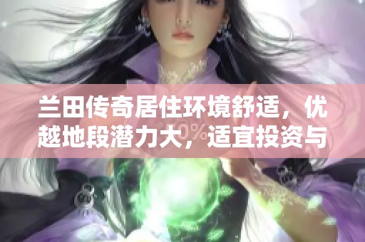 兰田传奇居住环境舒适，优越地段潜力大，适宜投资与居住的理想选择