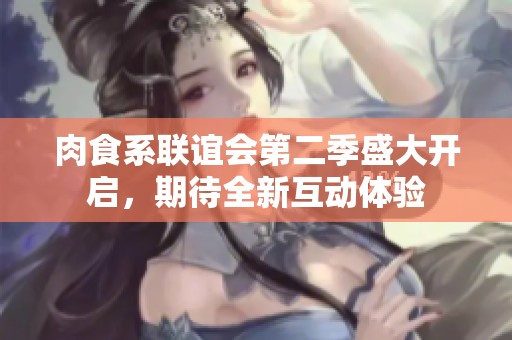 肉食系联谊会第二季盛大开启，期待全新互动体验