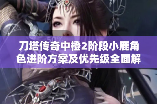 刀塔传奇中橙2阶段小鹿角色进阶方案及优先级全面解析与实用建议