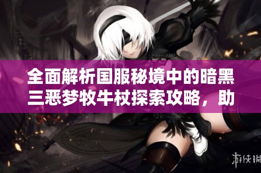 全面解析国服秘境中的暗黑三恶梦牧牛杖探索攻略，助你快速上手快速提升战力