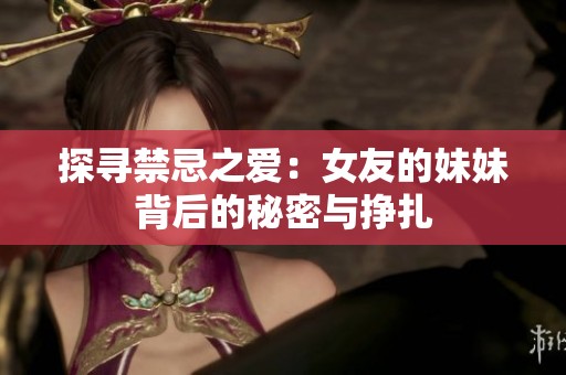 探寻禁忌之爱：女友的妹妹背后的秘密与挣扎
