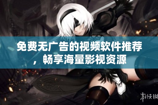 免费无广告的视频软件推荐，畅享海量影视资源