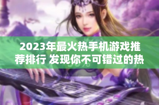 2023年最火热手机游戏推荐排行 发现你不可错过的热门手游精彩之作
