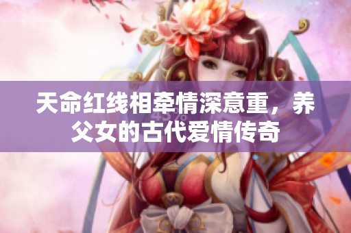 天命红线相牵情深意重，养父女的古代爱情传奇