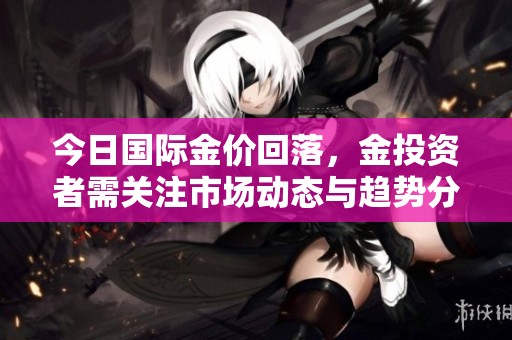 今日国际金价回落，金投资者需关注市场动态与趋势分析