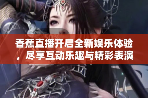 香蕉直播开启全新娱乐体验，尽享互动乐趣与精彩表演