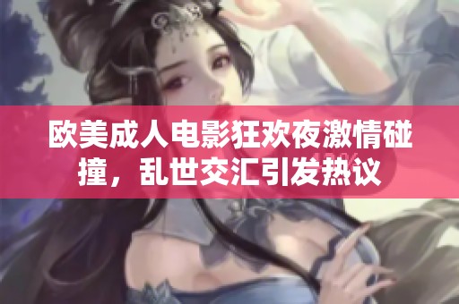欧美成人电影狂欢夜激情碰撞，乱世交汇引发热议