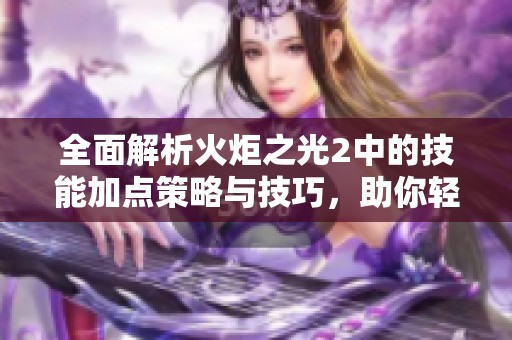 全面解析火炬之光2中的技能加点策略与技巧，助你轻松掌握游戏精髓