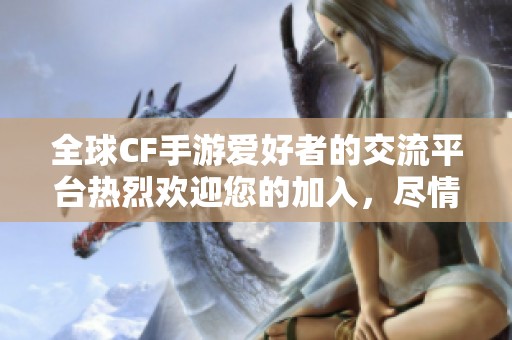 全球CF手游爱好者的交流平台热烈欢迎您的加入，尽情畅聊游戏体验与心得分享