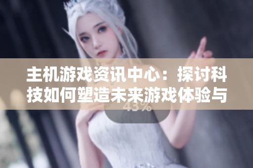 主机游戏资讯中心：探讨科技如何塑造未来游戏体验与发展趋势