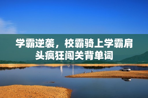 学霸逆袭，校霸骑上学霸肩头疯狂闯关背单词