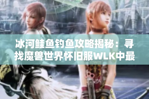 冰河鲑鱼钓鱼攻略揭秘：寻找魔兽世界怀旧服WLK中最佳钓点与技巧