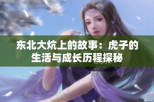 东北大炕上的故事：虎子的生活与成长历程探秘
